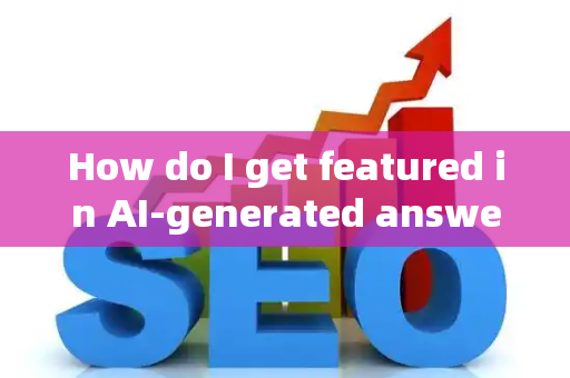 How do I get featured in AI-generated answers?