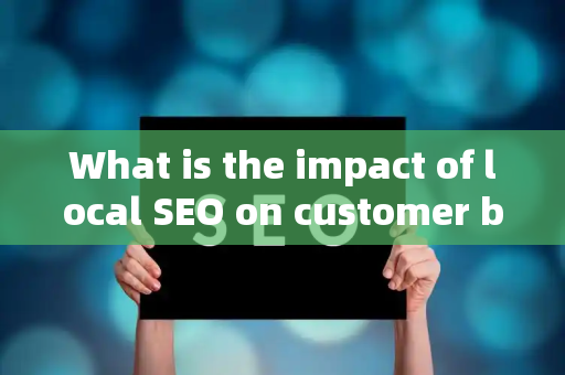 What is the impact of local SEO on customer brand impressions?
