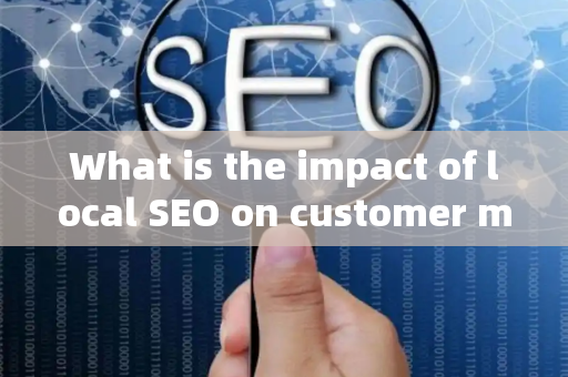What is the impact of local SEO on customer marketing objectives?