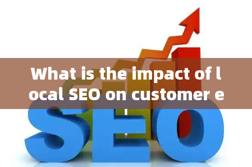 What is the impact of local SEO on customer engagement metrics?