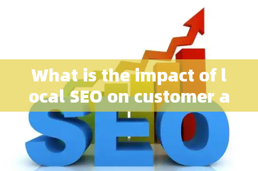 What is the impact of local SEO on customer actions?