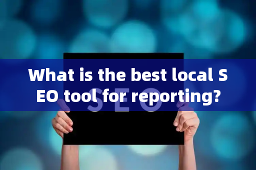What is the best local SEO tool for reporting?