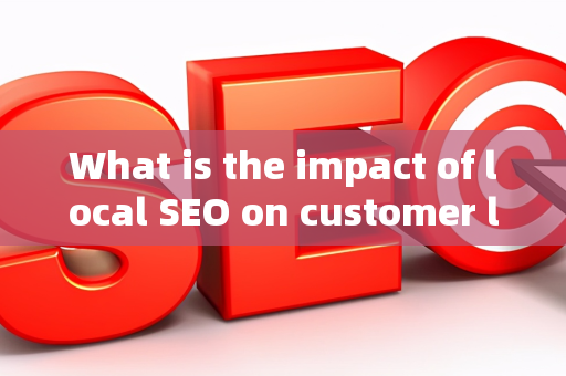 What is the impact of local SEO on customer lifetime value?