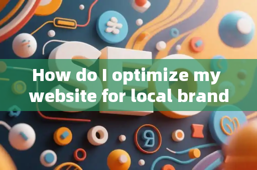 How do I optimize my website for local brand awareness?