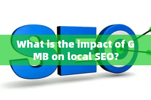 What is the impact of GMB on local SEO?