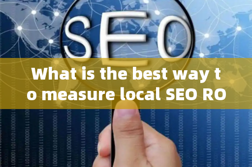 What is the best way to measure local SEO ROI?