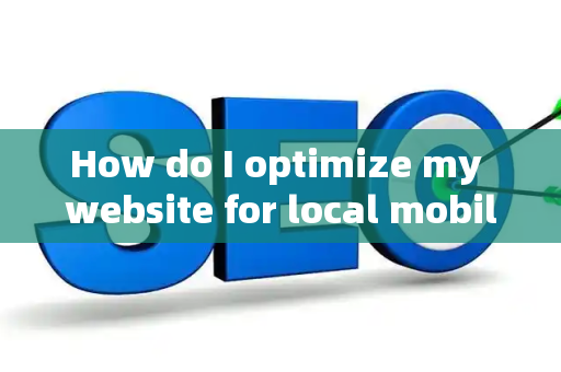 How do I optimize my website for local mobile users?