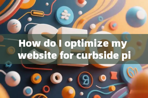 How do I optimize my website for curbside pickup?