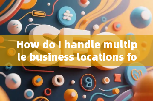 How do I handle multiple business locations for SEO?