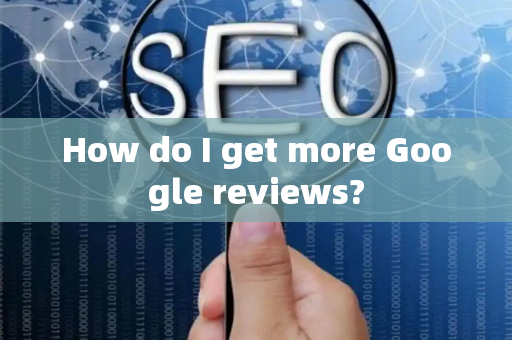 How do I get more Google reviews?