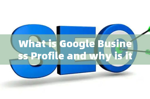 What is Google Business Profile and why is it important?