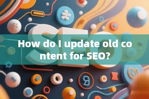 How do I update old content for SEO?