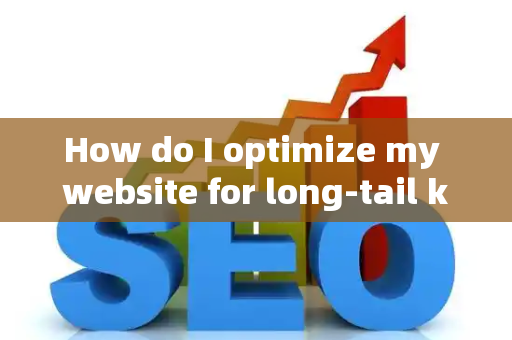 How do I optimize my website for long-tail keywords?