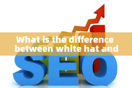 What is the difference between white hat and black hat SEO?