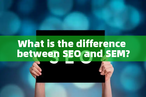What is the difference between SEO and SEM?