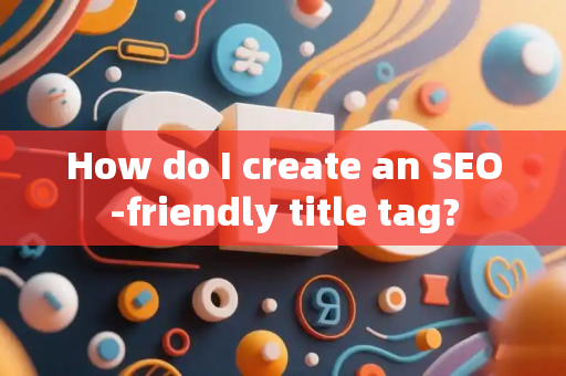 How do I create an SEO-friendly title tag?