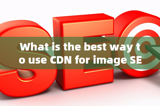 What is the best way to use CDN for image SEO?