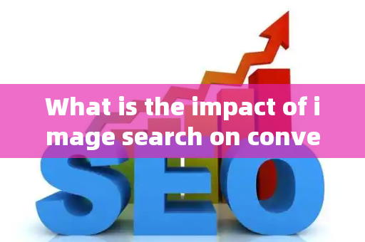 What is the impact of image search on conversions?
