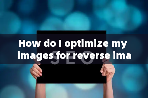 How do I optimize my images for reverse image search?